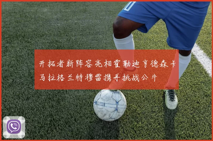 开拓者新阵容亮相霍勒迪亨德森卡马拉格兰特穆雷携手挑战公牛