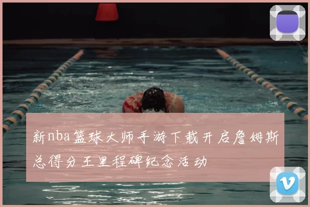 新nba篮球大师手游下载开启詹姆斯总得分王里程碑纪念活动