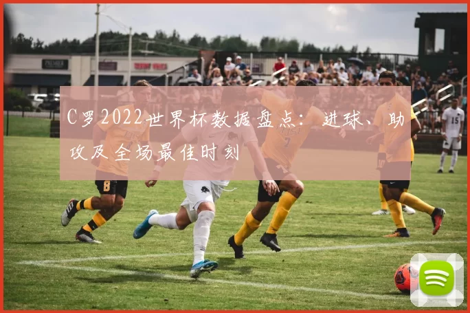 C罗2022世界杯数据盘点：进球、助攻及全场最佳时刻
