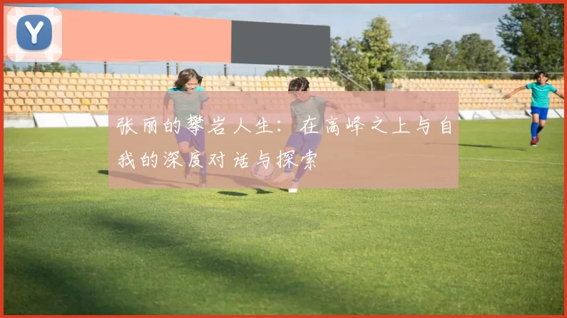 张丽的攀岩人生：在高峰之上与自我的深度对话与探索