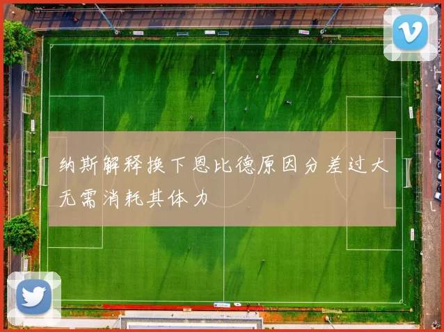 纳斯解释换下恩比德原因分差过大无需消耗其体力