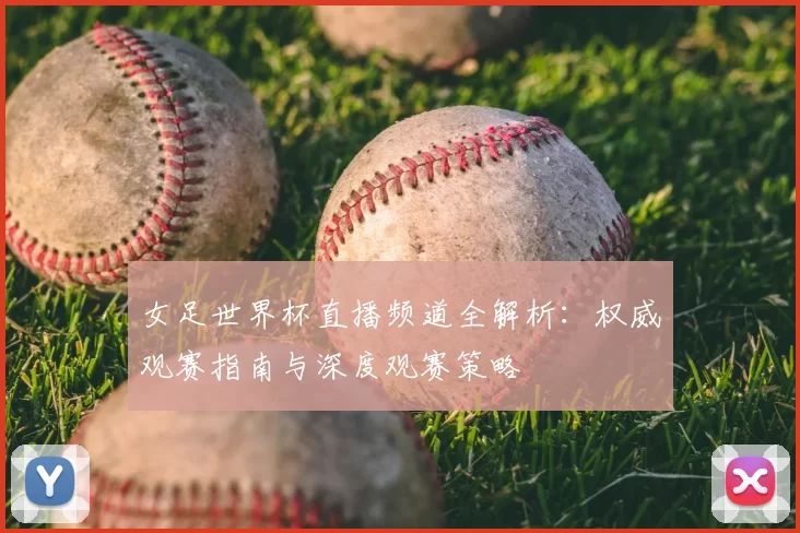 女足世界杯直播频道全解析:权威观赛指南与深度观赛策略