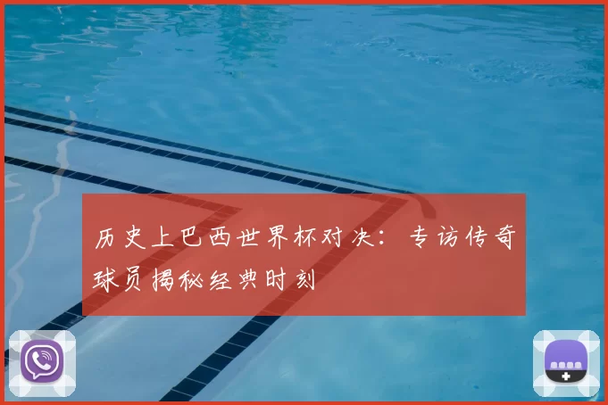 历史上巴西世界杯对决：专访传奇球员揭秘经典时刻