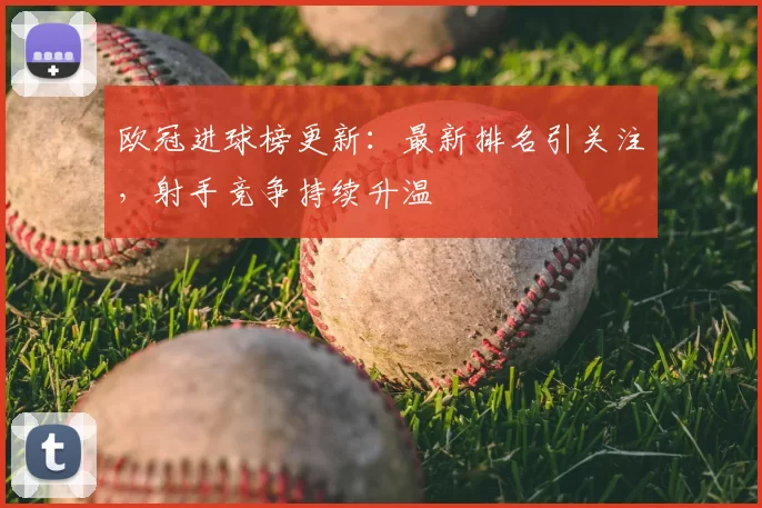 欧冠进球榜更新：最新排名引关注，射手竞争持续升温
