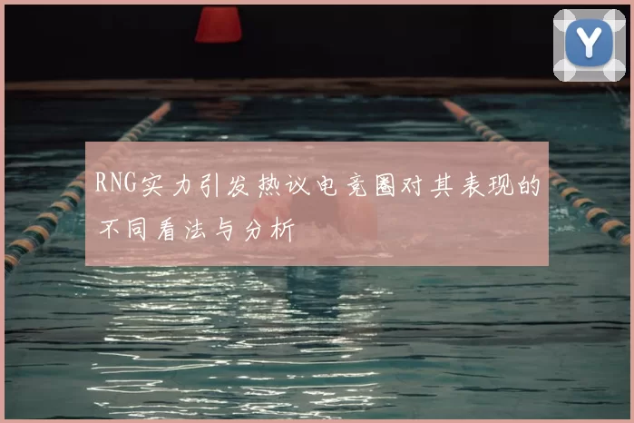 RNG实力引发热议电竞圈对其表现的不同看法与分析
