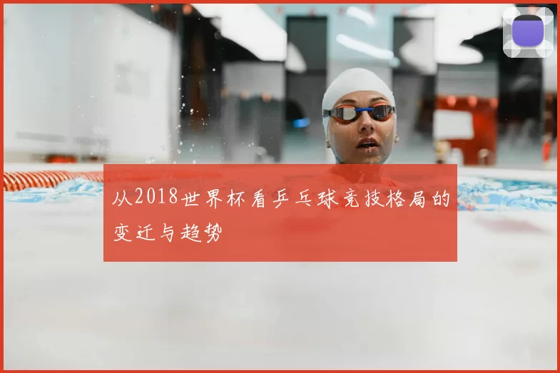 从2018世界杯看乒乓球竞技格局的变迁与趋势