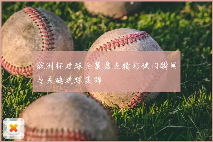 欧洲杯进球全集盘点精彩破门瞬间与关键进球集锦
