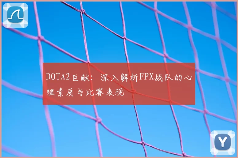 DOTA2巨献:深入解析FPX战队的心理素质与比赛表现