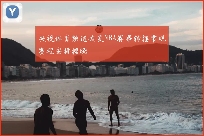 央视体育频道恢复NBA赛事转播常规赛程安排揭晓