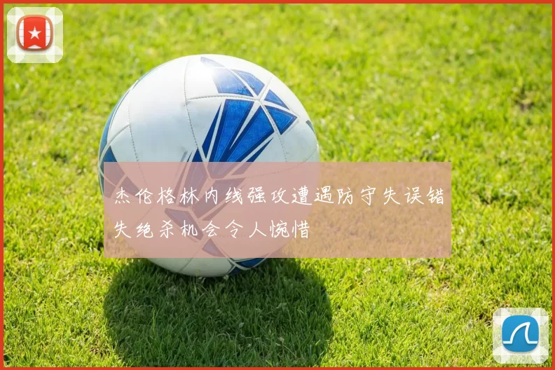 杰伦格林内线强攻遭遇防守失误错失绝杀机会令人惋惜