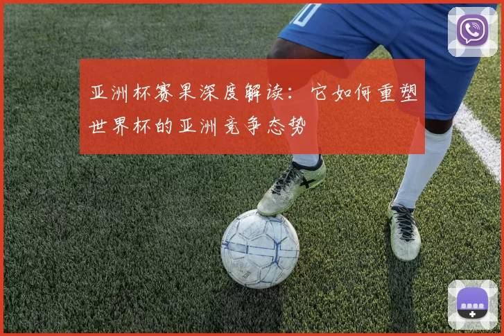 亚洲杯赛果深度解读：它如何重塑世界杯的亚洲竞争态势