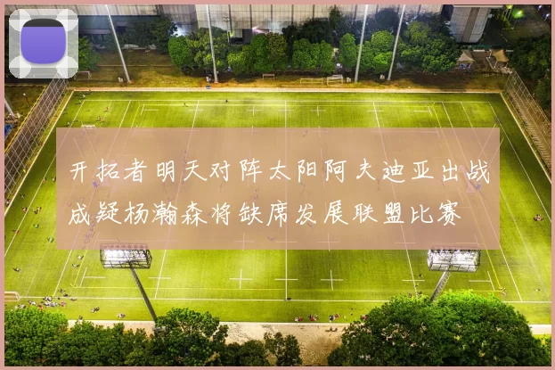 开拓者明天对阵太阳阿夫迪亚出战成疑杨瀚森将缺席发展联盟比赛