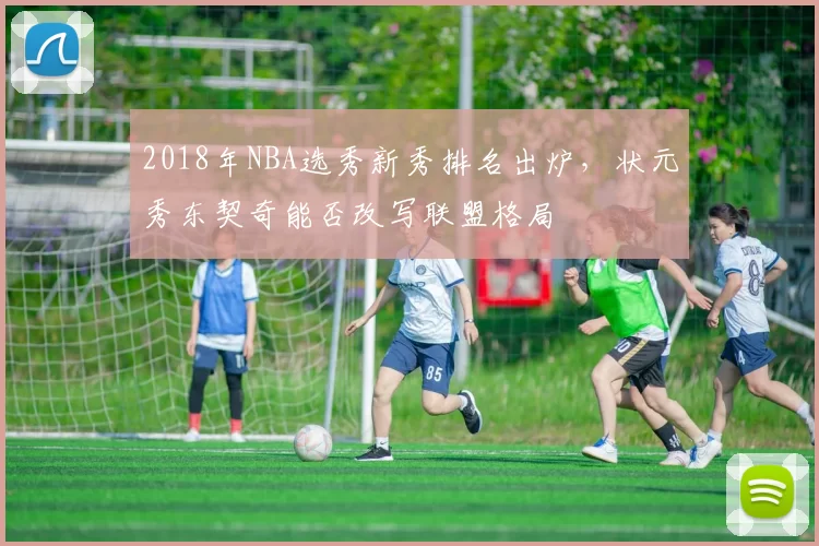 2018年NBA选秀新秀排名出炉，状元秀东契奇能否改写联盟格局