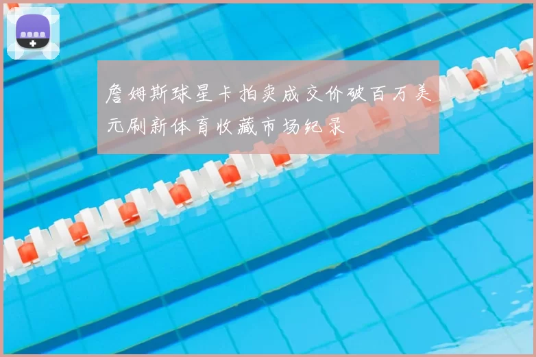 詹姆斯球星卡拍卖成交价破百万美元刷新体育收藏市场纪录