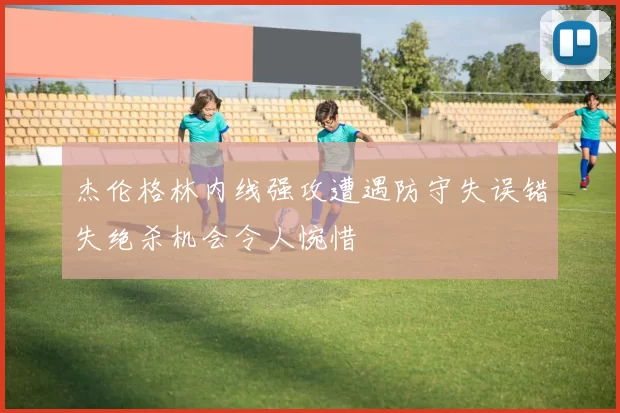 杰伦格林内线强攻遭遇防守失误错失绝杀机会令人惋惜