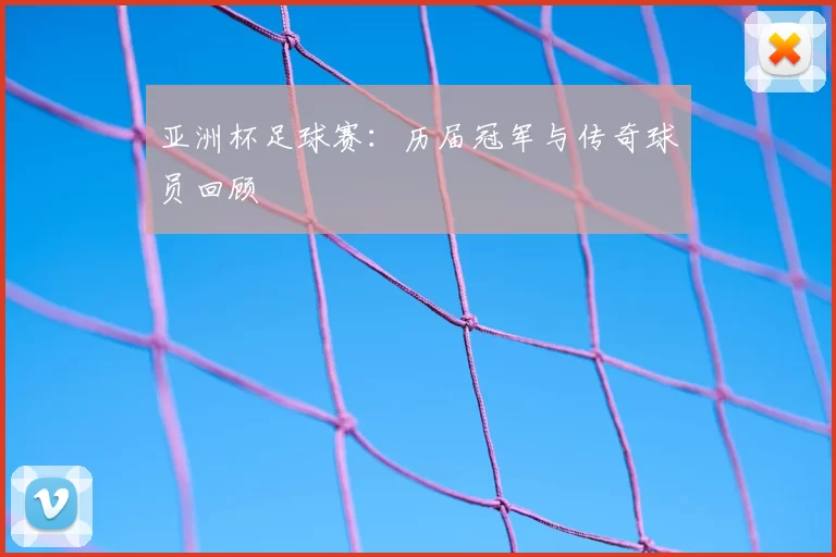 亚洲杯足球赛:历届冠军与传奇球员回顾
