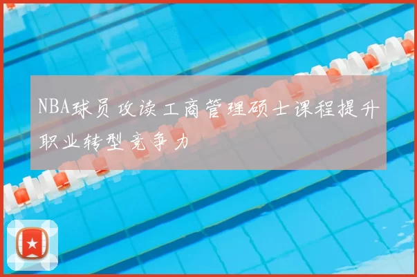 NBA球员攻读工商管理硕士课程提升职业转型竞争力
