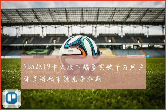 NBA2K19中文版下载量突破千万用户体育游戏市场竞争加剧