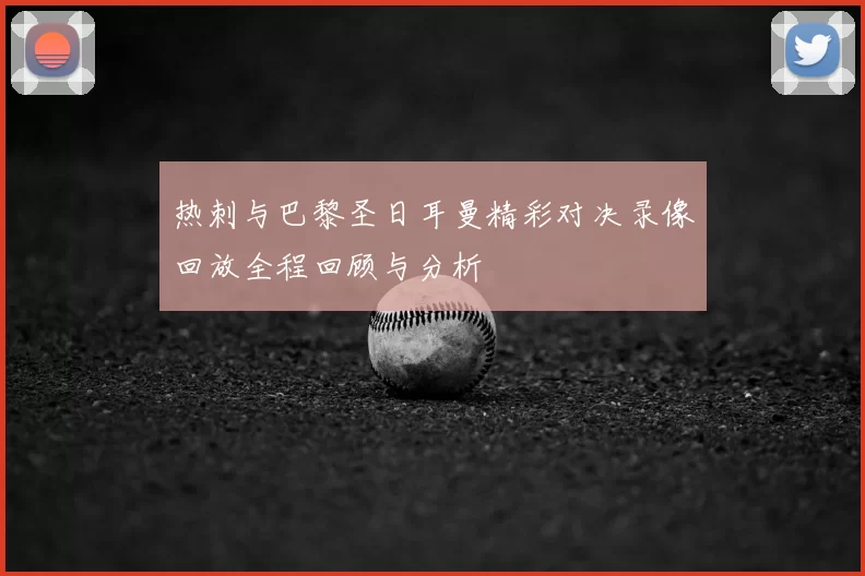 热刺与巴黎圣日耳曼精彩对决录像回放全程回顾与分析