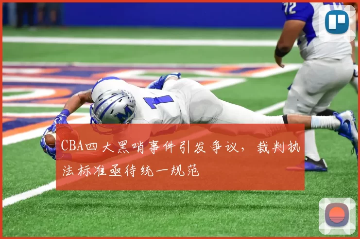 CBA四大黑哨事件引发争议,裁判执法标准亟待统一规范