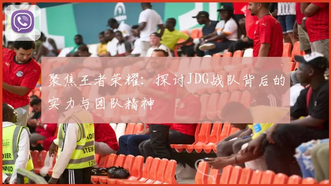 聚焦王者荣耀:探讨JDG战队背后的实力与团队精神