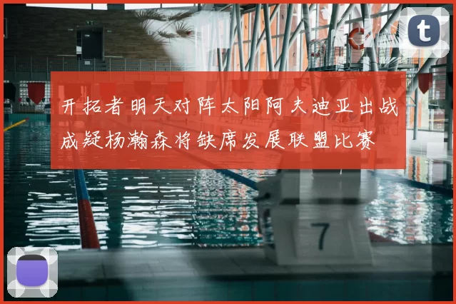 开拓者明天对阵太阳阿夫迪亚出战成疑杨瀚森将缺席发展联盟比赛