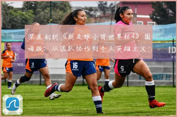 深度剖析《新足球小将世界杯4》国语版：从团队协作到个人英雄主义
