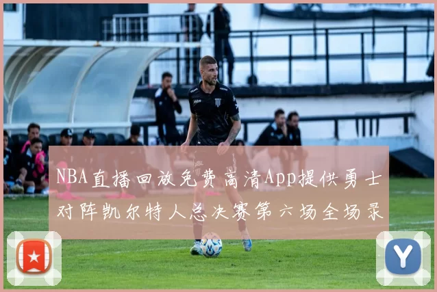 NBA直播回放免费高清App提供勇士对阵凯尔特人总决赛第六场全场录像与数据统计