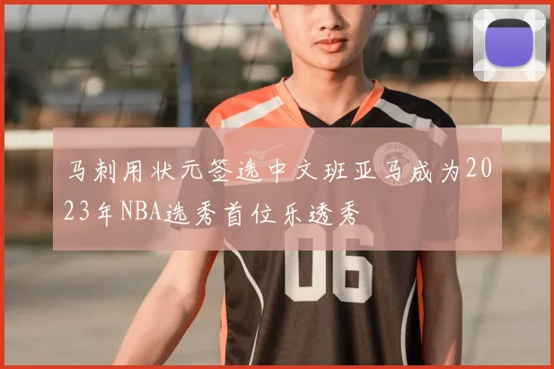 马刺用状元签选中文班亚马成为2023年NBA选秀首位乐透秀