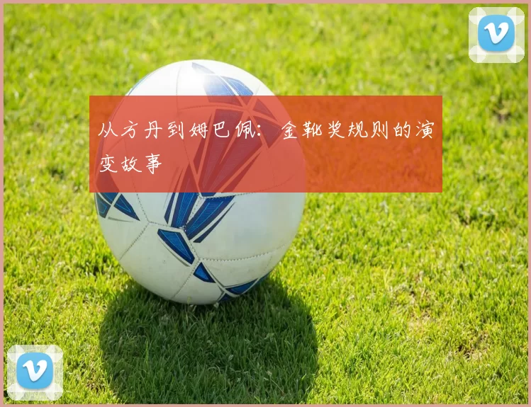 从方丹到姆巴佩：金靴奖规则的演变故事