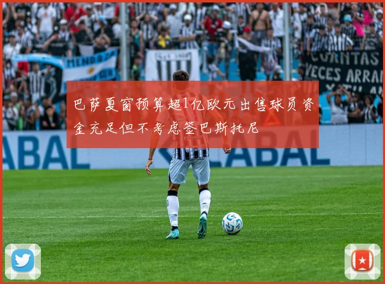巴萨夏窗预算超1亿欧元出售球员资金充足但不考虑签巴斯托尼