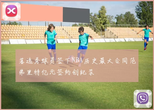落选秀球员签下NBA历史最大合同范弗里特亿元签约创纪录