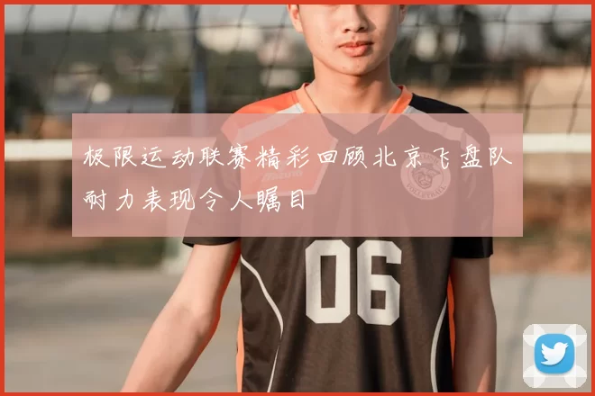 极限运动联赛精彩回顾北京飞盘队耐力表现令人瞩目