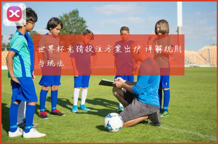 世界杯竞猜投注方案出炉 详解规则与玩法