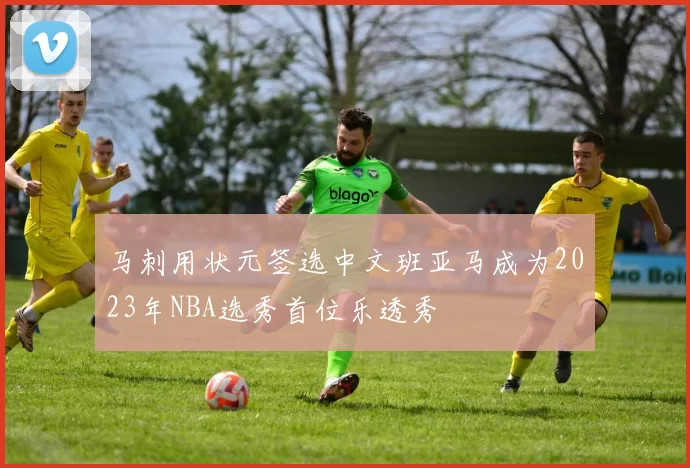 马刺用状元签选中文班亚马成为2023年NBA选秀首位乐透秀