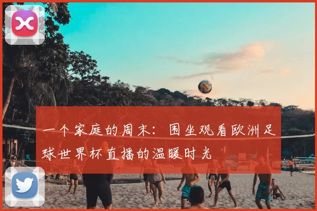 一个家庭的周末:围坐观看欧洲足球世界杯直播的温暖时光