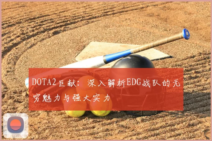 DOTA2巨献：深入解析EDG战队的无穷魅力与强大实力