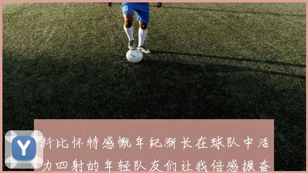 科比怀特感慨年纪渐长在球队中活力四射的年轻队友们让我倍感振奋