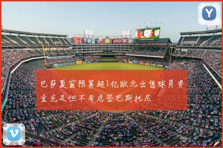 巴萨夏窗预算超1亿欧元出售球员资金充足但不考虑签巴斯托尼