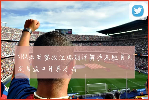 NBA加时赛投注规则详解涉及胜负判定与盘口计算方式