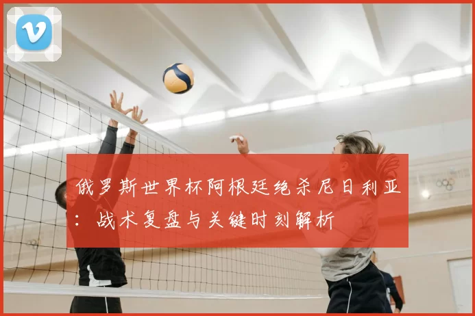 俄罗斯世界杯阿根廷绝杀尼日利亚:战术复盘与关键时刻解析