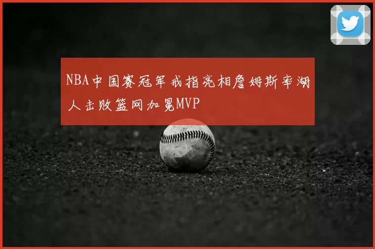 NBA中国赛冠军戒指亮相詹姆斯率湖人击败篮网加冕MVP