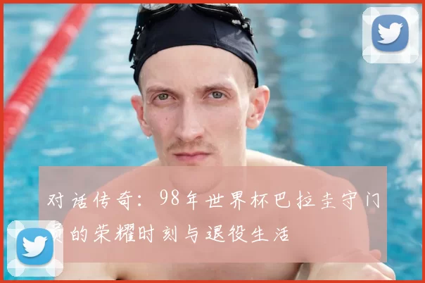 对话传奇：98年世界杯巴拉圭守门员的荣耀时刻与退役生活