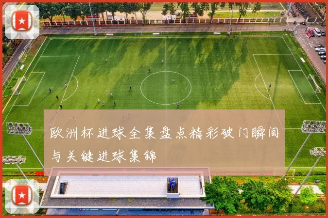 欧洲杯进球全集盘点精彩破门瞬间与关键进球集锦