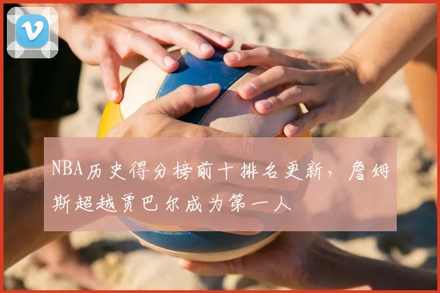 NBA历史得分榜前十排名更新,詹姆斯超越贾巴尔成为第一人