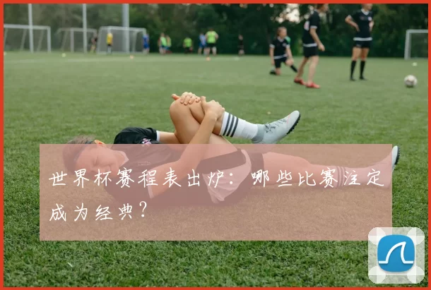 世界杯赛程表出炉：哪些比赛注定成为经典？