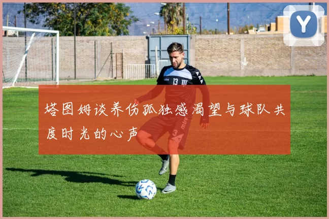 塔图姆谈养伤孤独感渴望与球队共度时光的心声