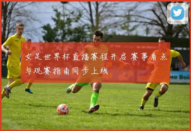 女足世界杯直播赛程开启 赛事看点与观赛指南同步上线