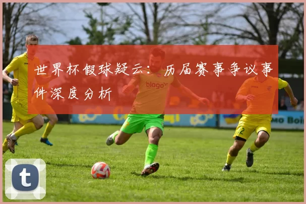 世界杯假球疑云：历届赛事争议事件深度分析