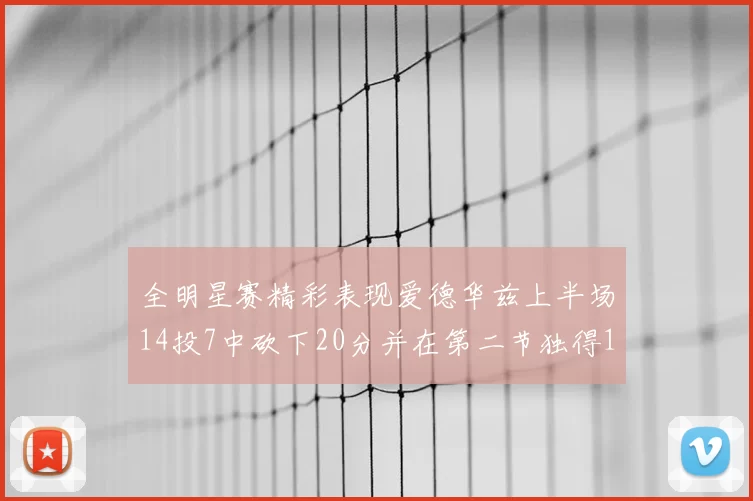全明星赛精彩表现爱德华兹上半场14投7中砍下20分并在第二节独得17分